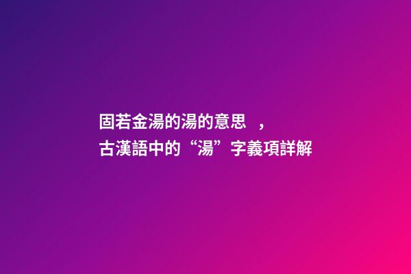固若金湯的湯的意思，古漢語中的“湯”字義項詳解